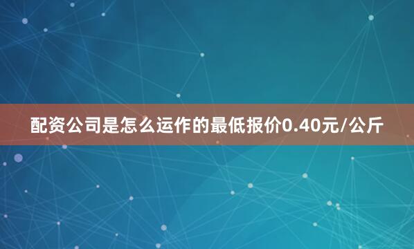 配资公司是怎么运作的最低报价0.40元/公斤