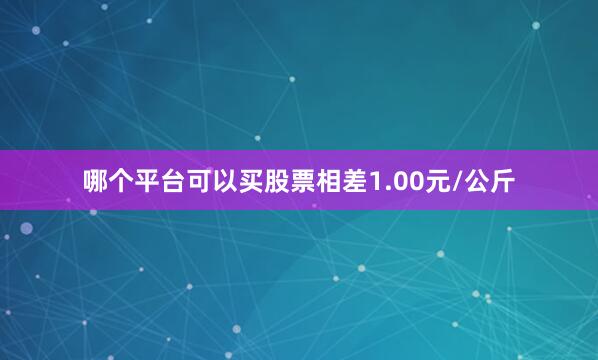 哪个平台可以买股票相差1.00元/公斤