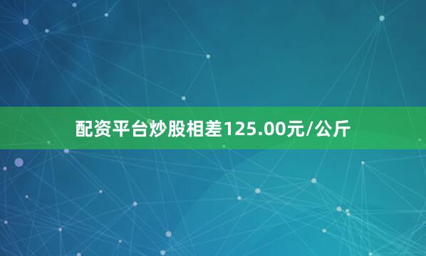 配资平台炒股相差125.00元/公斤
