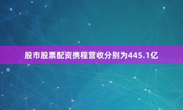股市股票配资携程营收分别为445.1亿