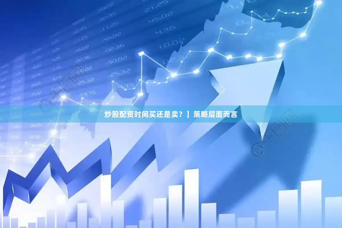 炒股配资时间买还是卖？】　　策略层面而言