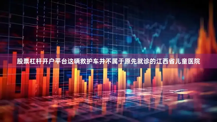 股票杠杆开户平台这辆救护车并不属于原先就诊的江西省儿童医院
