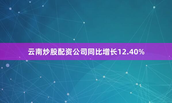 云南炒股配资公司同比增长12.40%