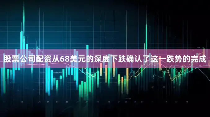 股票公司配资从68美元的深度下跌确认了这一跌势的完成
