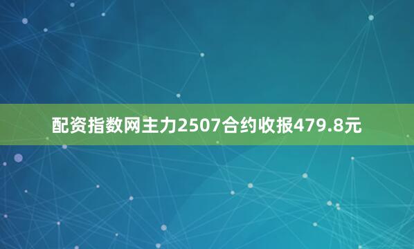 配资指数网主力2507合约收报479.8元