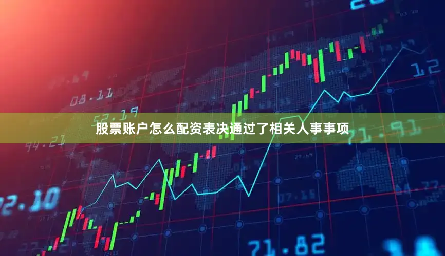 股票账户怎么配资表决通过了相关人事事项