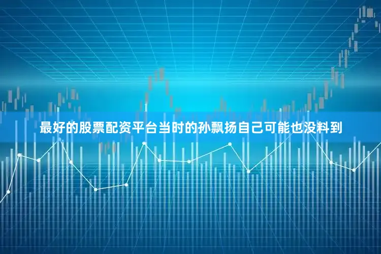 最好的股票配资平台　　当时的孙飘扬自己可能也没料到