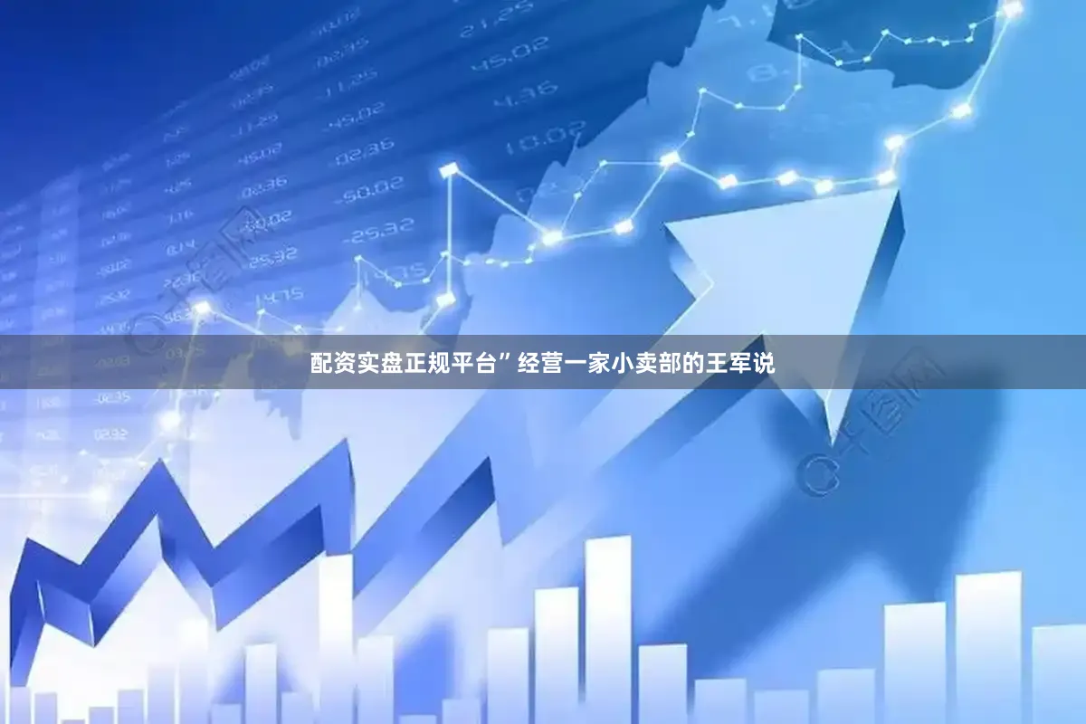 配资实盘正规平台”经营一家小卖部的王军说