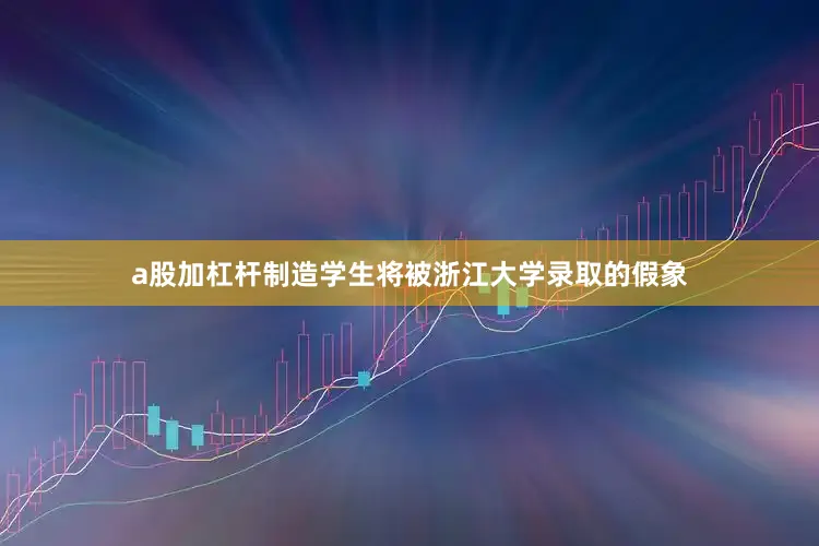 a股加杠杆制造学生将被浙江大学录取的假象