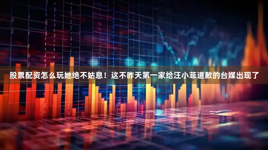 股票配资怎么玩她绝不姑息！这不昨天第一家给汪小菲道歉的台媒出现了