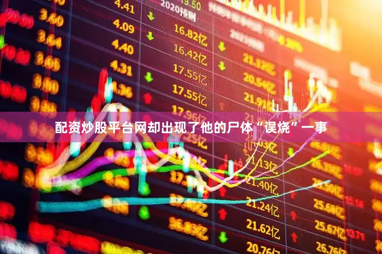 配资炒股平台网却出现了他的尸体“误烧”一事