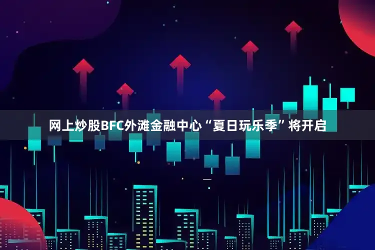 网上炒股BFC外滩金融中心“夏日玩乐季”将开启