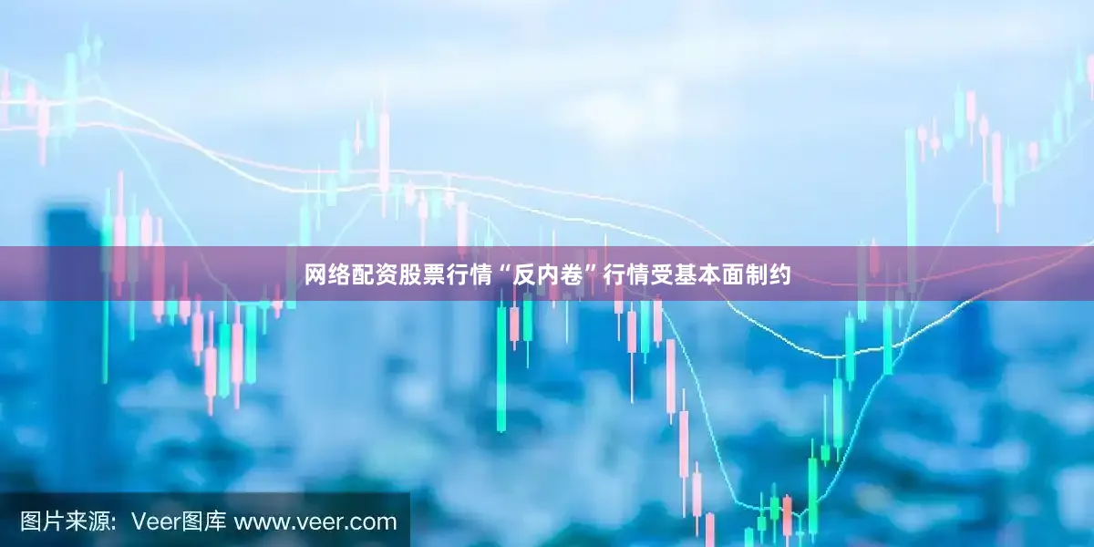 网络配资股票行情“反内卷”行情受基本面制约