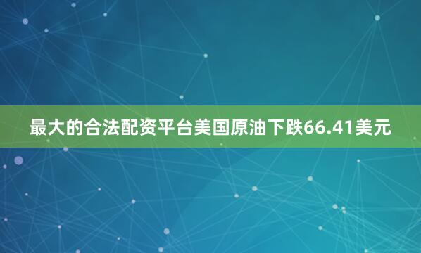 最大的合法配资平台美国原油下跌66.41美元