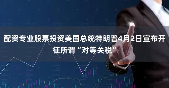 配资专业股票投资美国总统特朗普4月2日宣布开征所谓“对等关税”
