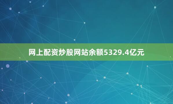网上配资炒股网站余额5329.4亿元