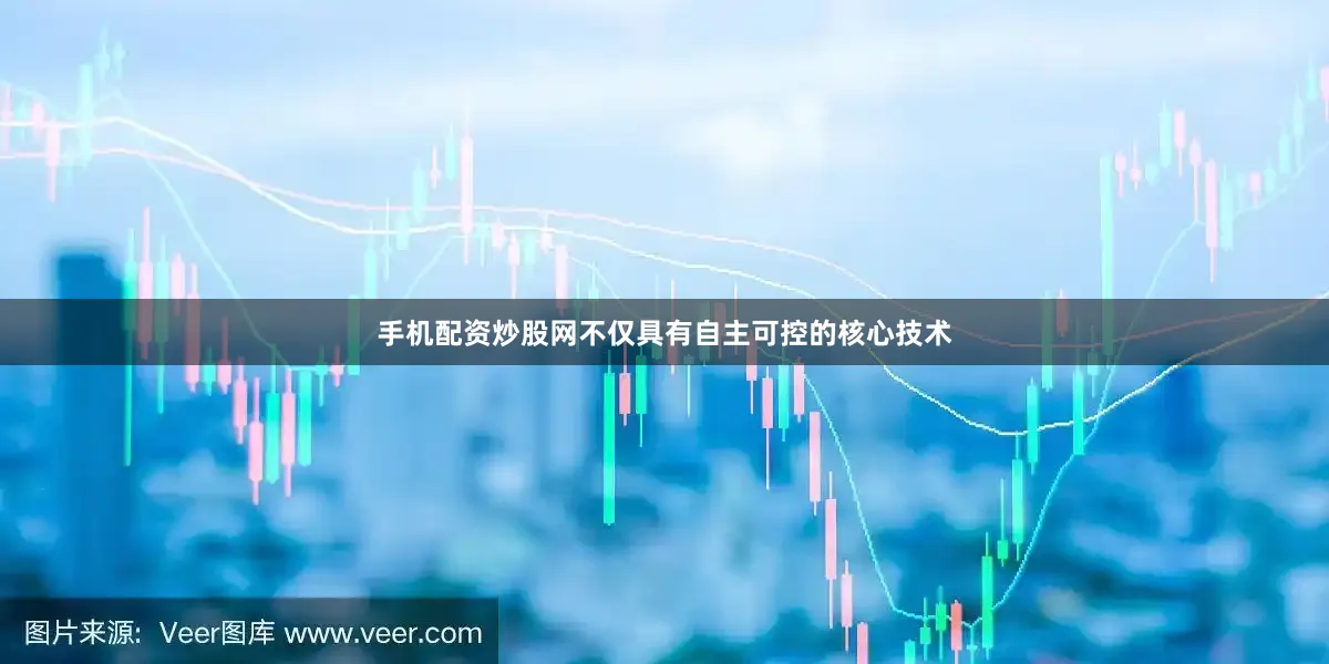 手机配资炒股网不仅具有自主可控的核心技术
