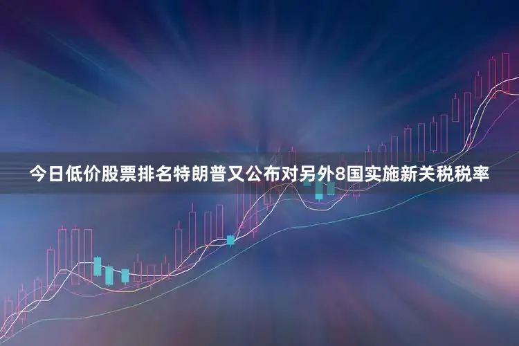 今日低价股票排名特朗普又公布对另外8国实施新关税税率
