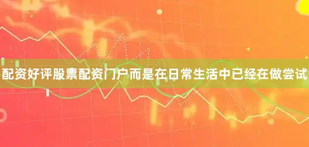 配资好评股票配资门户而是在日常生活中已经在做尝试