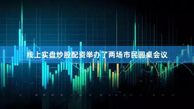 线上实盘炒股配资举办了两场市民圆桌会议