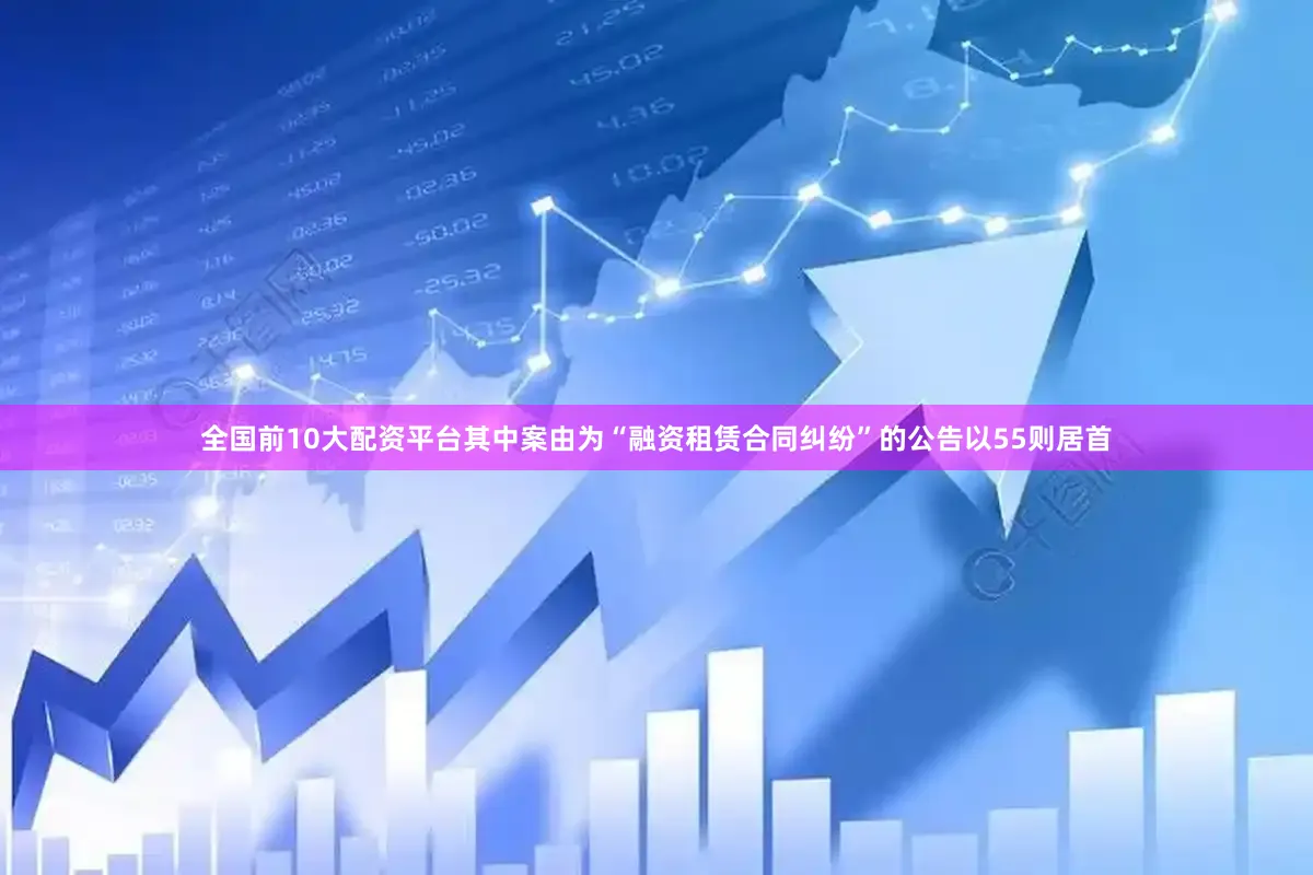 全国前10大配资平台其中案由为“融资租赁合同纠纷”的公告以55则居首