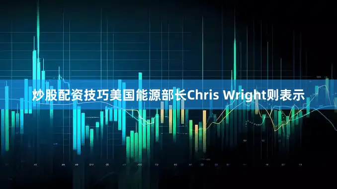 炒股配资技巧美国能源部长Chris Wright则表示