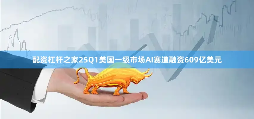 配资杠杆之家25Q1美国一级市场AI赛道融资609亿美元