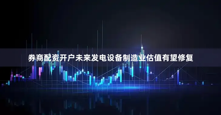 券商配资开户未来发电设备制造业估值有望修复