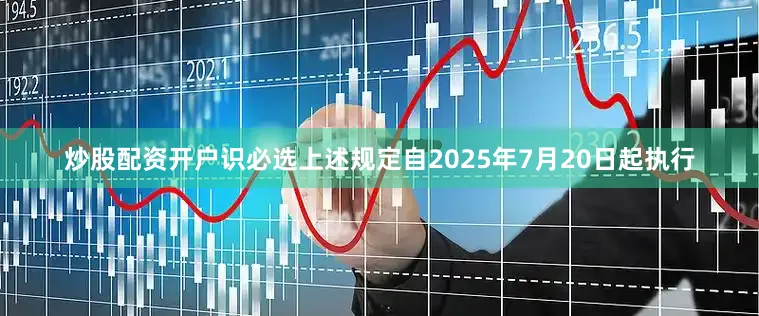 炒股配资开户识必选上述规定自2025年7月20日起执行