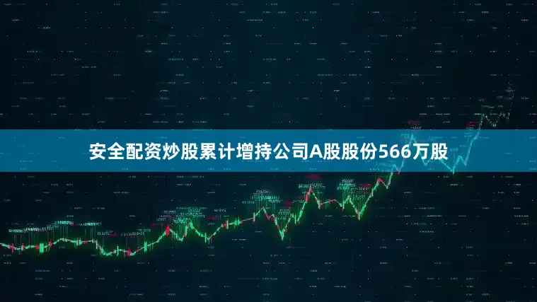 安全配资炒股累计增持公司A股股份566万股