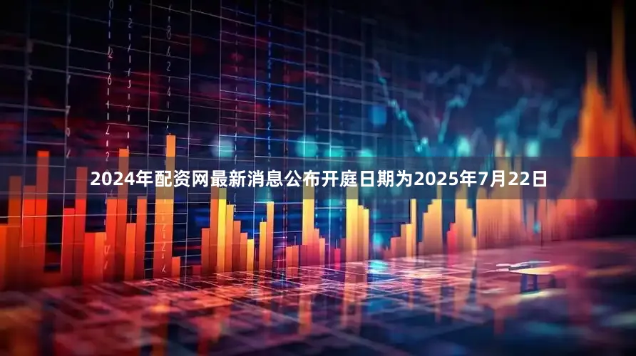 2024年配资网最新消息公布开庭日期为2025年7月22日
