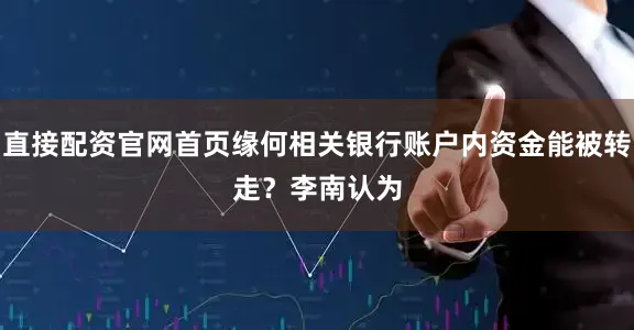 直接配资官网首页缘何相关银行账户内资金能被转走？　　李南认为