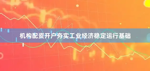 机构配资开户夯实工业经济稳定运行基础