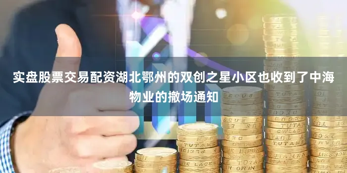 实盘股票交易配资湖北鄂州的双创之星小区也收到了中海物业的撤场通知