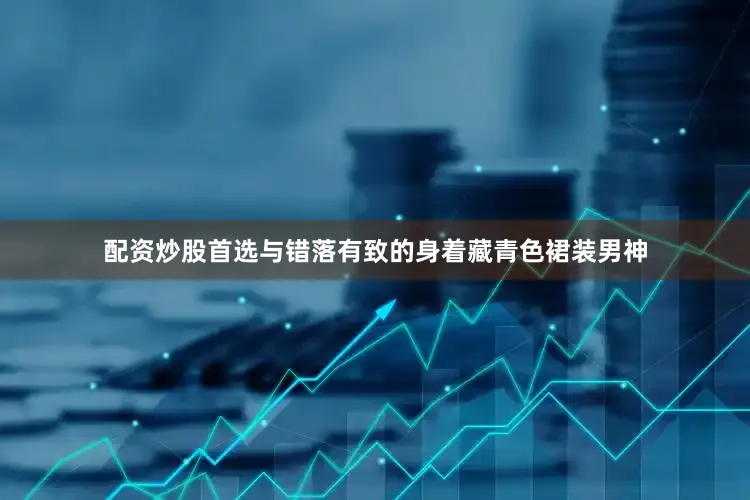 配资炒股首选与错落有致的身着藏青色裙装男神
