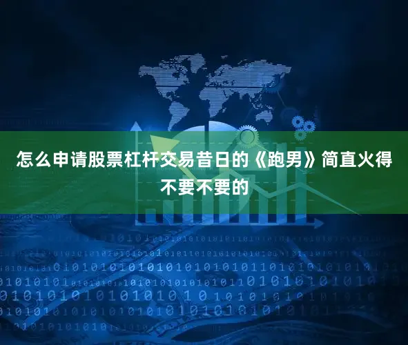 怎么申请股票杠杆交易昔日的《跑男》简直火得不要不要的