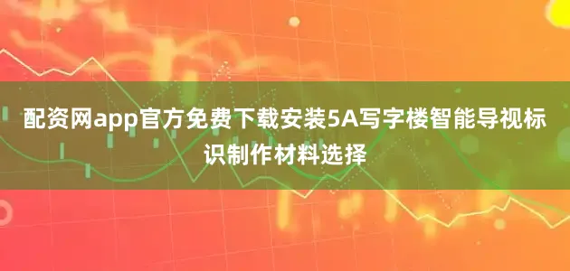 配资网app官方免费下载安装5A写字楼智能导视标识制作材料选择
