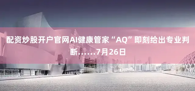 配资炒股开户官网AI健康管家“AQ”即刻给出专业判断……7月26日