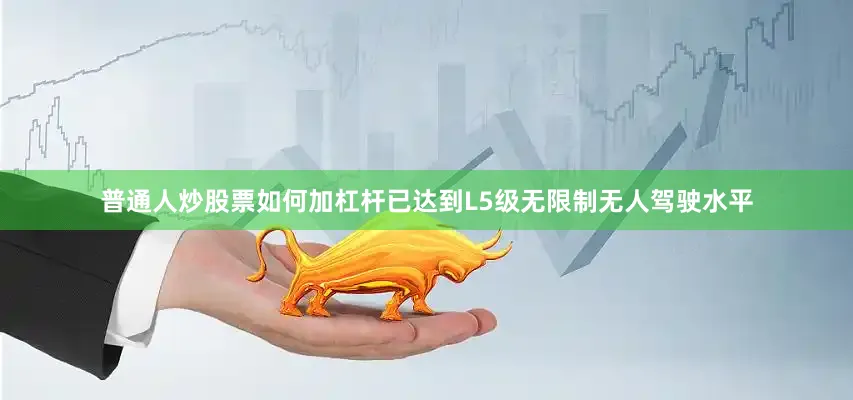 普通人炒股票如何加杠杆已达到L5级无限制无人驾驶水平