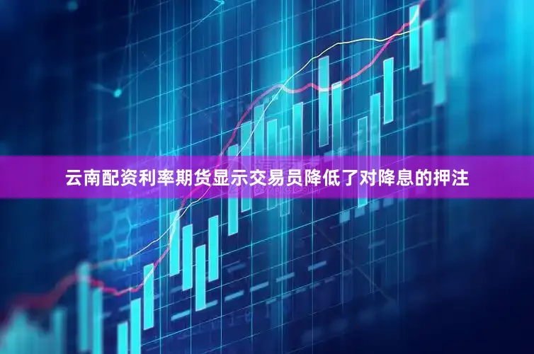 云南配资利率期货显示交易员降低了对降息的押注