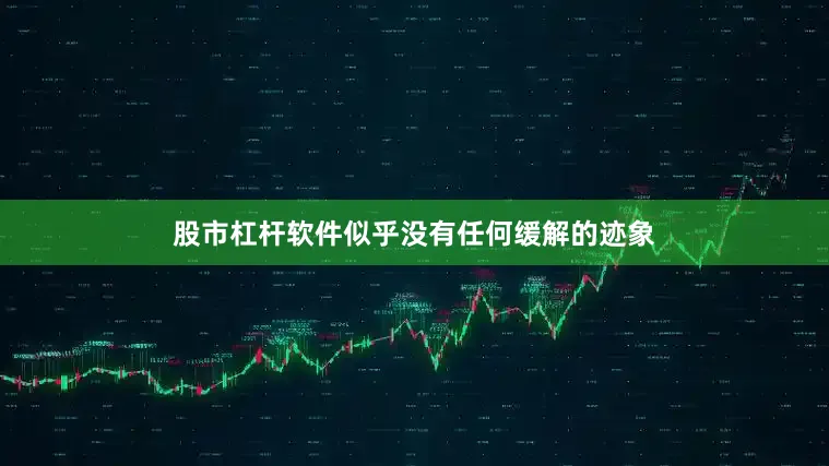 股市杠杆软件似乎没有任何缓解的迹象