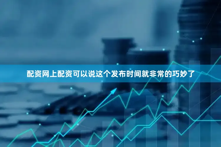 配资网上配资可以说这个发布时间就非常的巧妙了