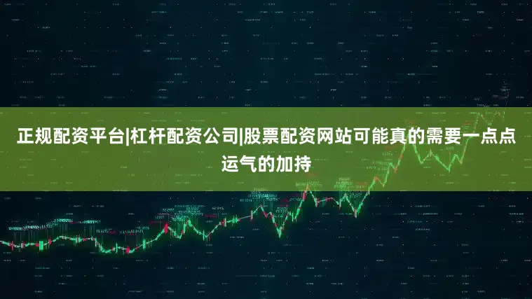正规配资平台|杠杆配资公司|股票配资网站可能真的需要一点点运气的加持
