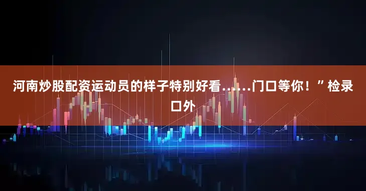 河南炒股配资运动员的样子特别好看……门口等你！”检录口外