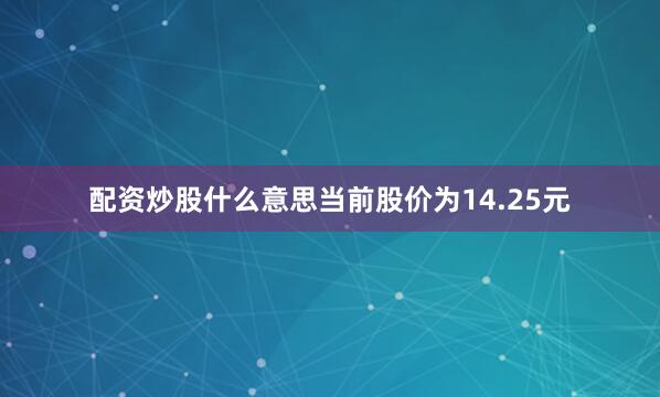 配资炒股什么意思当前股价为14.25元