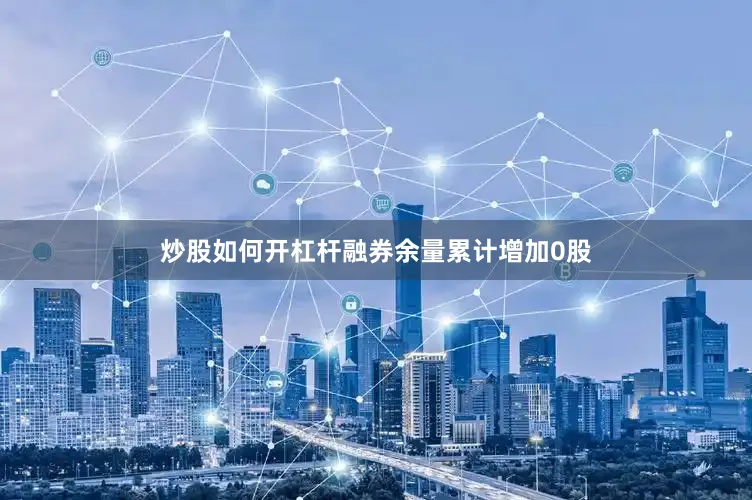 炒股如何开杠杆融券余量累计增加0股