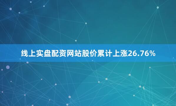 线上实盘配资网站股价累计上涨26.76%