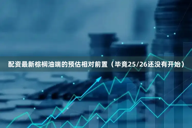配资最新棕榈油端的预估相对前置（毕竟25/26还没有开始）