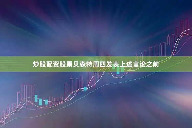 炒股配资股票　　贝森特周四发表上述言论之前