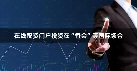 在线配资门户投资在“香会”等国际场合